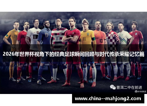 2026年世界杯视角下的经典足球瞬间回顾与时代传承荣耀记忆篇
