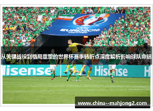 从关键战役到格局重塑的世界杯赛季转折点深度解析影响球队命运 从关键战役到格局重塑的世界杯赛季转折点深度解析影响球队命运