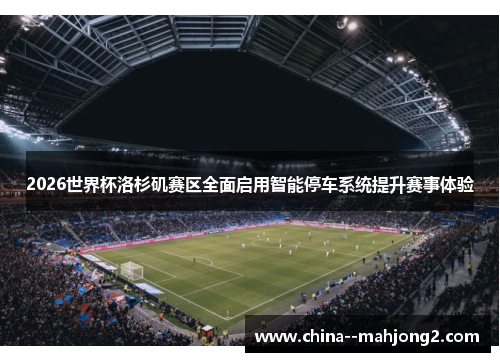 2026世界杯洛杉矶赛区全面启用智能停车系统提升赛事体验 2026世界杯洛杉矶赛区全面启用智能停车系统提升赛事体验