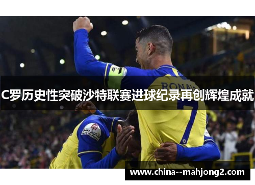 C罗历史性突破沙特联赛进球纪录再创辉煌成就