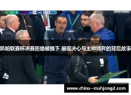 凯帕联赛杯决赛拒绝被换下 展现决心与主帅博弈的背后故事