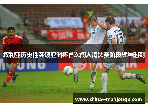 叙利亚历史性突破亚洲杯首次闯入淘汰赛阶段辉煌时刻