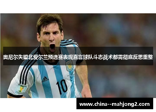 奥尼尔失望北爱尔兰预选赛表现直言球队斗志战术都需彻底反思重整 奥尼尔失望北爱尔兰预选赛表现直言球队斗志战术都需彻底反思重整