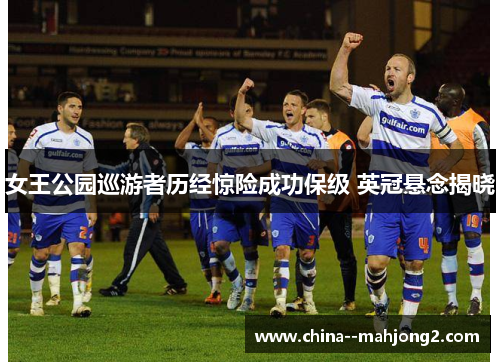 女王公园巡游者历经惊险成功保级 英冠悬念揭晓 女王公园巡游者历经惊险成功保级 英冠悬念揭晓