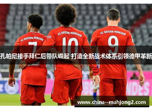 孔帕尼接手拜仁后带队崛起 打造全新战术体系引领德甲革新