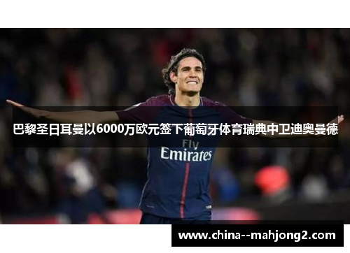 巴黎圣日耳曼以6000万欧元签下葡萄牙体育瑞典中卫迪奥曼德