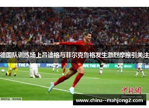德国队训练场上吕迪格与菲尔克鲁格发生激烈摩擦引关注 德国队训练场上吕迪格与菲尔克鲁格发生激烈摩擦引关注
