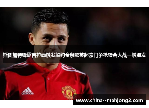 斯图加特锋霸吉拉西触发解约金条款英超豪门争抢转会大战一触即发