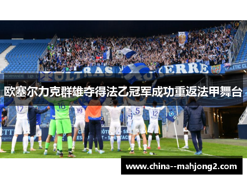 欧塞尔力克群雄夺得法乙冠军成功重返法甲舞台 欧塞尔力克群雄夺得法乙冠军成功重返法甲舞台