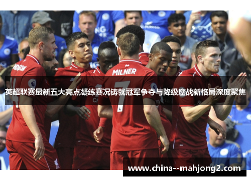英超联赛最新五大亮点凝练赛况铸就冠军争夺与降级鏖战新格局深度聚焦