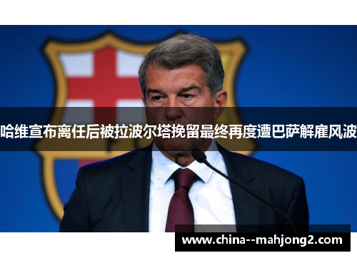 哈维宣布离任后被拉波尔塔挽留最终再度遭巴萨解雇风波