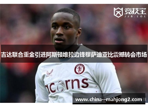 吉达联合重金引进阿斯顿维拉边锋穆萨迪亚比震撼转会市场