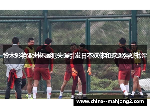 铃木彩艳亚洲杯屡犯失误引发日本媒体和球迷强烈批评
