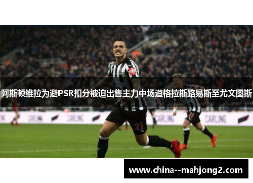 阿斯顿维拉为避PSR扣分被迫出售主力中场道格拉斯路易斯至尤文图斯