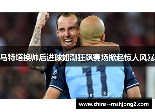 马特塔换帅后进球如潮狂飙赛场掀起惊人风暴