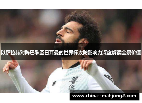 以萨拉赫对阵巴黎圣日耳曼的世界杯攻防影响力深度解读全景价值 以萨拉赫对阵巴黎圣日耳曼的世界杯攻防影响力深度解读全景价值
