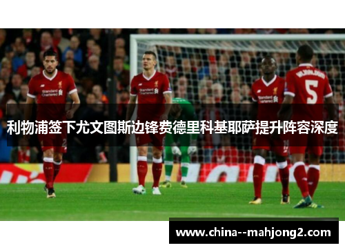 利物浦签下尤文图斯边锋费德里科基耶萨提升阵容深度 利物浦签下尤文图斯边锋费德里科基耶萨提升阵容深度