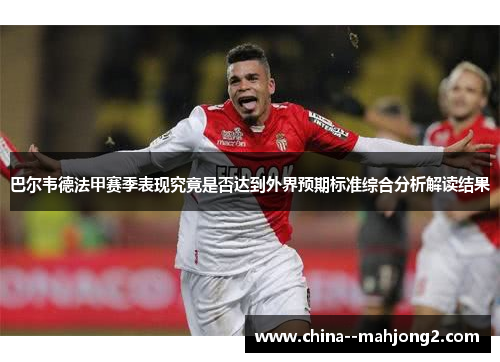 巴尔韦德法甲赛季表现究竟是否达到外界预期标准综合分析解读结果 巴尔韦德法甲赛季表现究竟是否达到外界预期标准综合分析解读结果