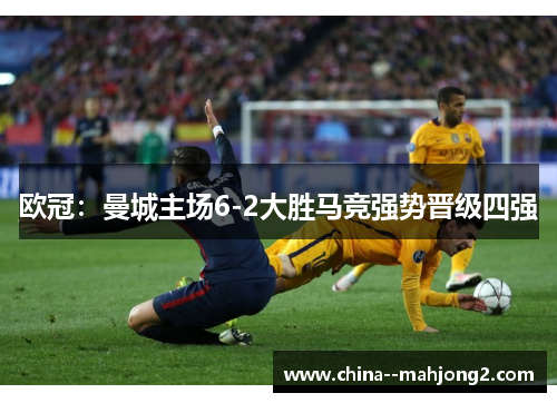 欧冠:曼城主场6-2大胜马竞强势晋级四强 欧冠:曼城主场6-2大胜马竞强势晋级四强