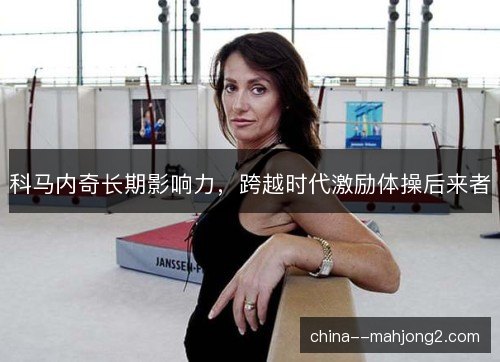 科马内奇长期影响力，跨越时代激励体操后来者