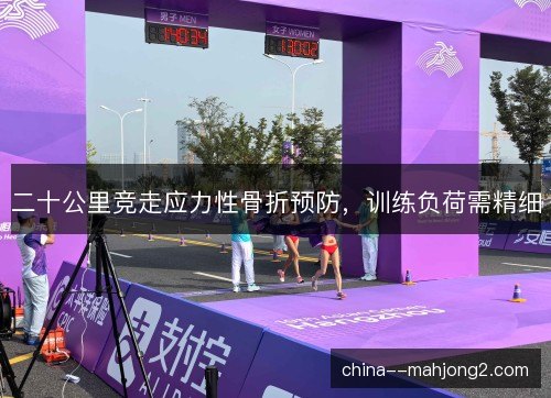 二十公里竞走应力性骨折预防,训练负荷需精细 二十公里竞走应力性骨折预防,训练负荷需精细