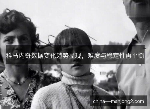 科马内奇数据变化趋势显现,难度与稳定性再平衡 科马内奇数据变化趋势显现,难度与稳定性再平衡