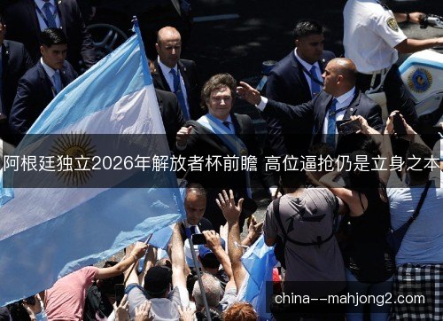阿根廷独立2026年解放者杯前瞻 高位逼抢仍是立身之本 阿根廷独立2026年解放者杯前瞻 高位逼抢仍是立身之本